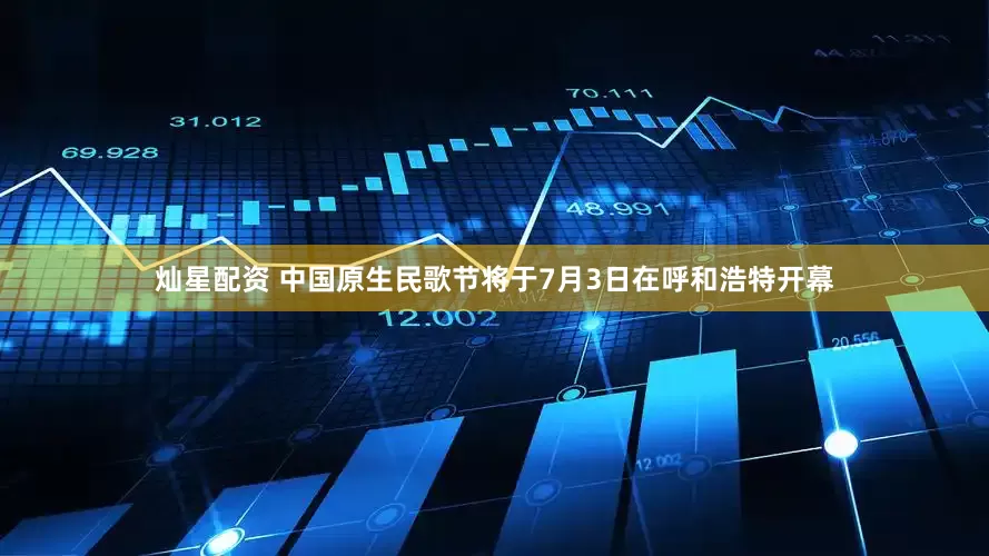 灿星配资 中国原生民歌节将于7月3日在呼和浩特开幕