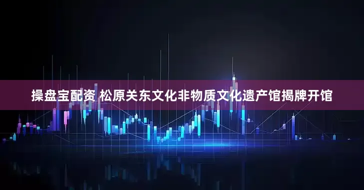 操盘宝配资 松原关东文化非物质文化遗产馆揭牌开馆
