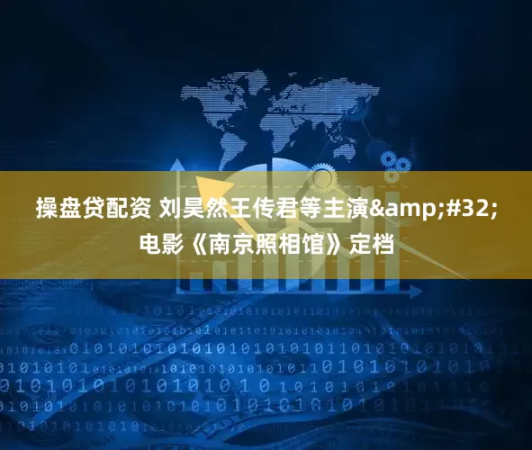 操盘贷配资 刘昊然王传君等主演&#32;电影《南京照相馆》定档