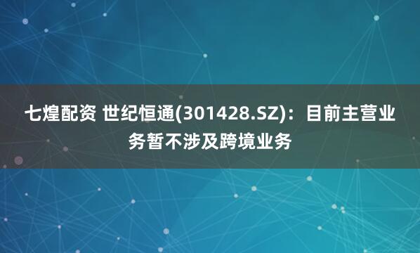 七煌配资 世纪恒通(301428.SZ)：目前主营业务暂不涉及跨境业务