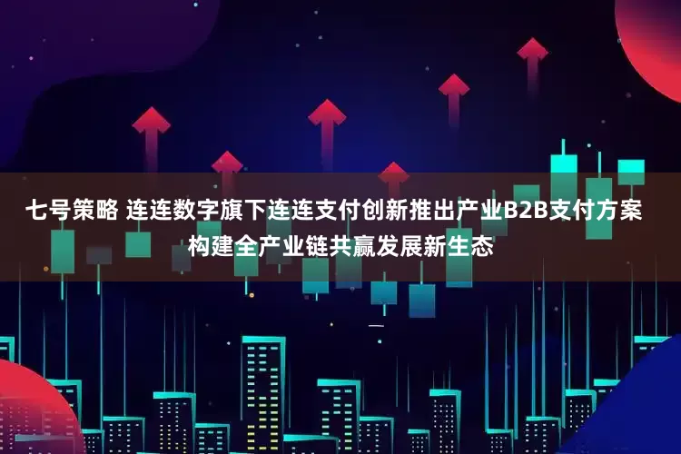 七号策略 连连数字旗下连连支付创新推出产业B2B支付方案  构建全产业链共赢发展新生态