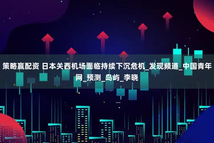 策略赢配资 日本关西机场面临持续下沉危机_发现频道_中国青年网_预测_岛屿_李晓