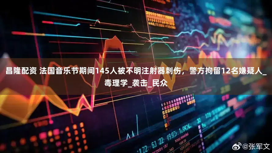 昌隆配资 法国音乐节期间145人被不明注射器刺伤，警方拘留12名嫌疑人_毒理学_袭击_民众