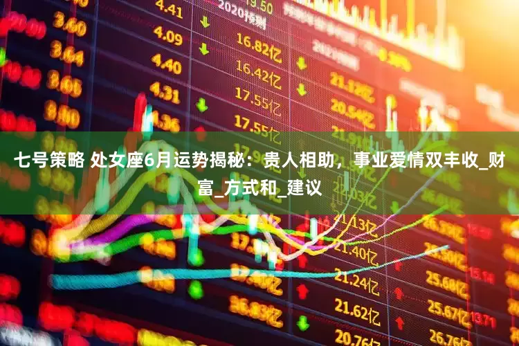 七号策略 处女座6月运势揭秘：贵人相助，事业爱情双丰收_财富_方式和_建议