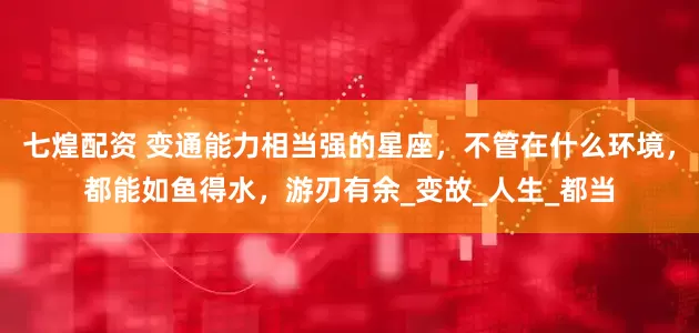 七煌配资 变通能力相当强的星座，不管在什么环境，都能如鱼得水，游刃有余_变故_人生_都当