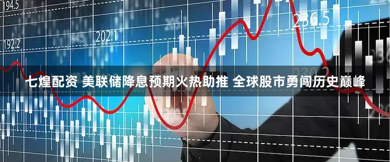 七煌配资 美联储降息预期火热助推 全球股市勇闯历史巅峰