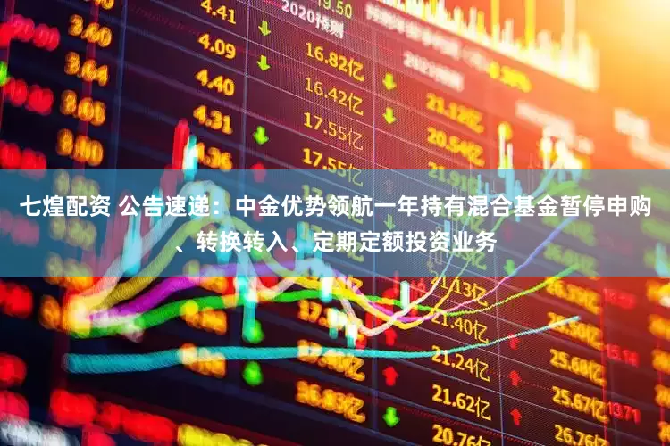 七煌配资 公告速递：中金优势领航一年持有混合基金暂停申购、转换转入、定期定额投资业务