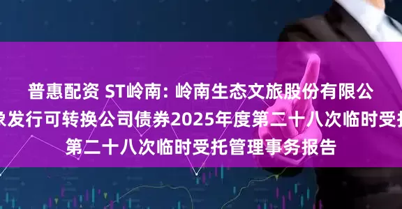 普惠配资 ST岭南: 岭南生态文旅股份有限公司向不特定对象发行可转换公司债券2025年度第二十八次临时受托管理事务报告