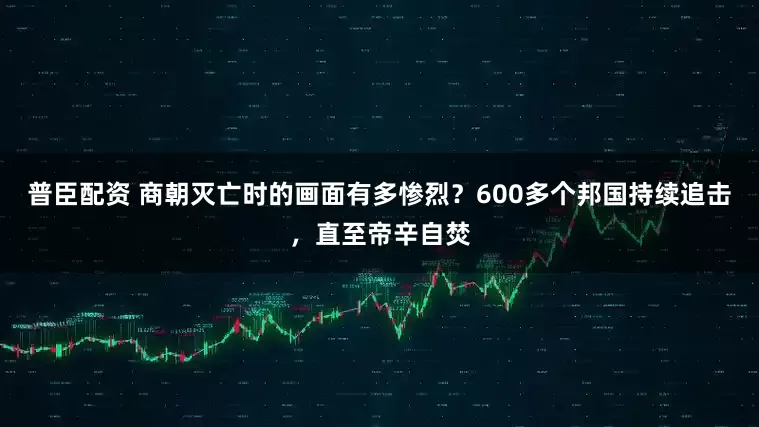普臣配资 商朝灭亡时的画面有多惨烈？600多个邦国持续追击，直至帝辛自焚