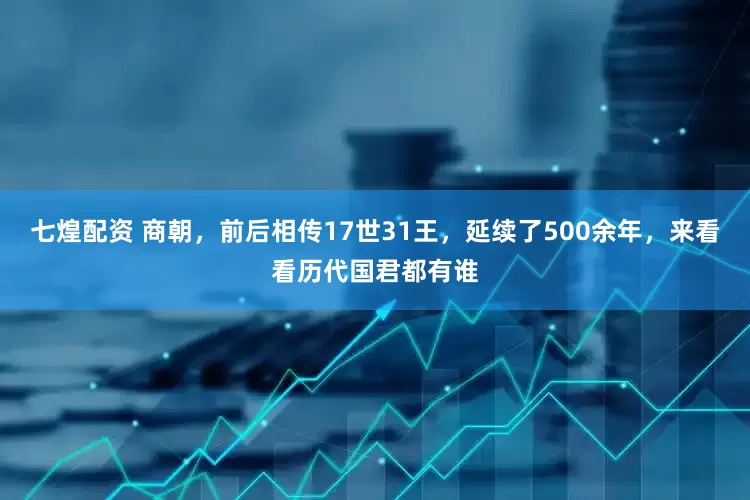 七煌配资 商朝，前后相传17世31王，延续了500余年，来看看历代国君都有谁