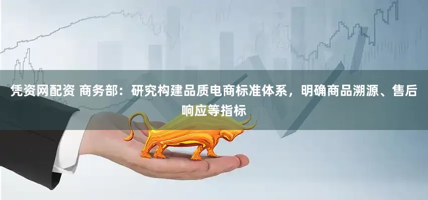 凭资网配资 商务部：研究构建品质电商标准体系，明确商品溯源、售后响应等指标