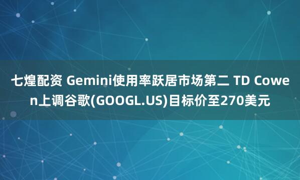 七煌配资 Gemini使用率跃居市场第二 TD Cowen上调谷歌(GOOGL.US)目标价至270美元