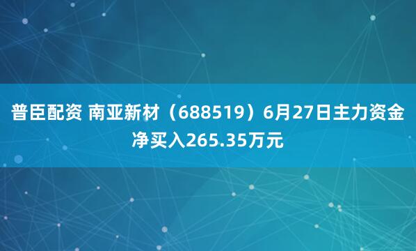 普臣配资 南亚新材（688519）6月27日主力资金净买入265.35万元