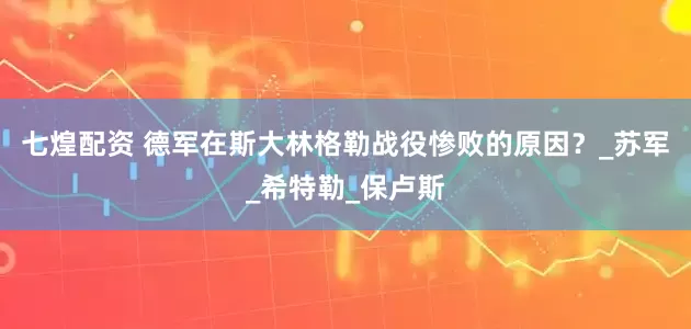 七煌配资 德军在斯大林格勒战役惨败的原因？_苏军_希特勒_保卢斯