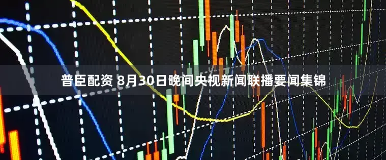 普臣配资 8月30日晚间央视新闻联播要闻集锦