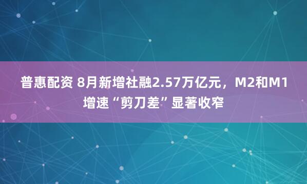 普惠配资 8月新增社融2.57万亿元，M2和M1增速“剪刀差”显著收窄