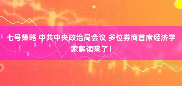 七号策略 中共中央政治局会议 多位券商首席经济学家解读来了！