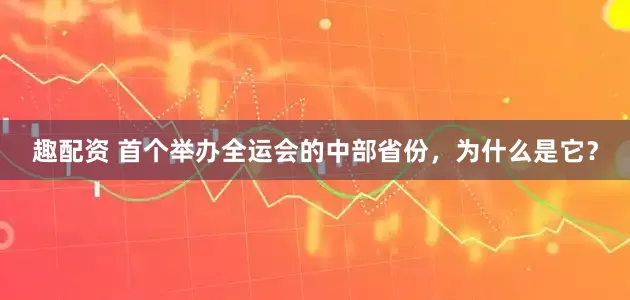 趣配资 首个举办全运会的中部省份，为什么是它？