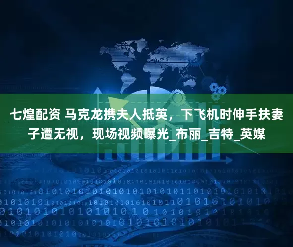 七煌配资 马克龙携夫人抵英，下飞机时伸手扶妻子遭无视，现场视频曝光_布丽_吉特_英媒