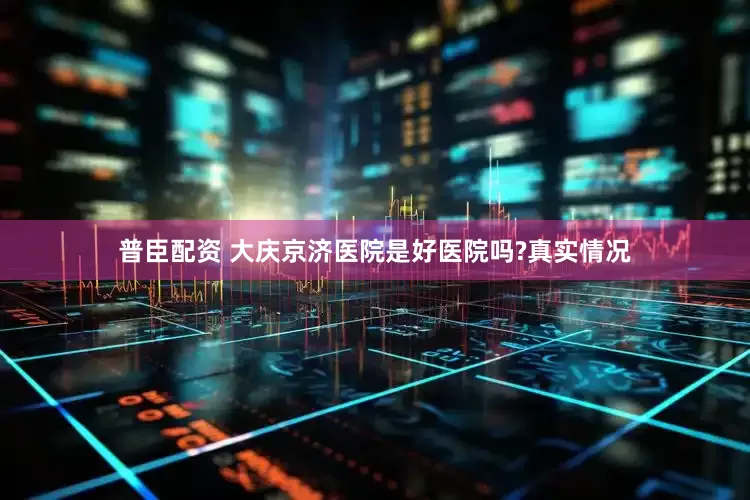 普臣配资 大庆京济医院是好医院吗?真实情况