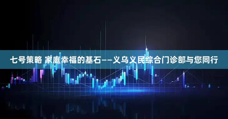 七号策略 家庭幸福的基石——义乌义民综合门诊部与您同行