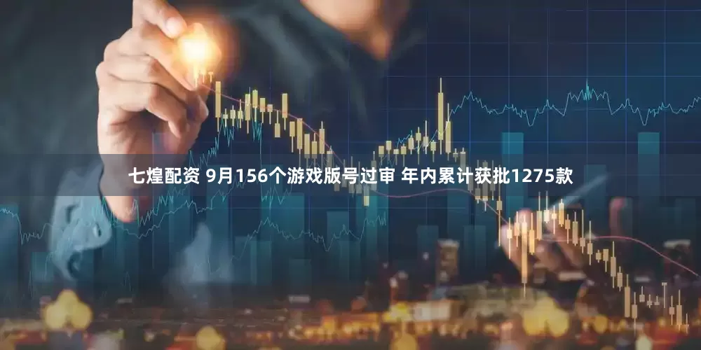 七煌配资 9月156个游戏版号过审 年内累计获批1275款