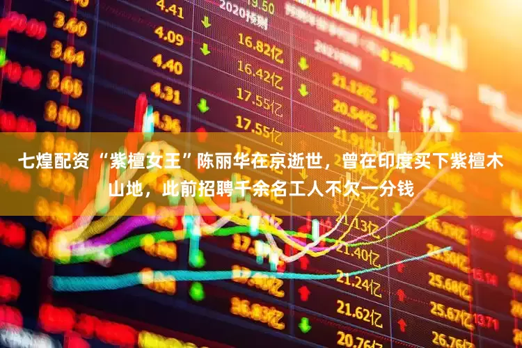 七煌配资 “紫檀女王”陈丽华在京逝世，曾在印度买下紫檀木山地，此前招聘千余名工人不欠一分钱
