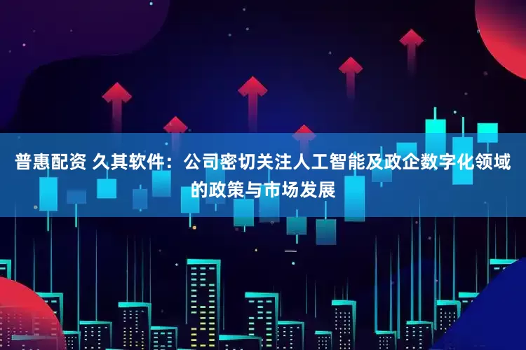 普惠配资 久其软件：公司密切关注人工智能及政企数字化领域的政策与市场发展