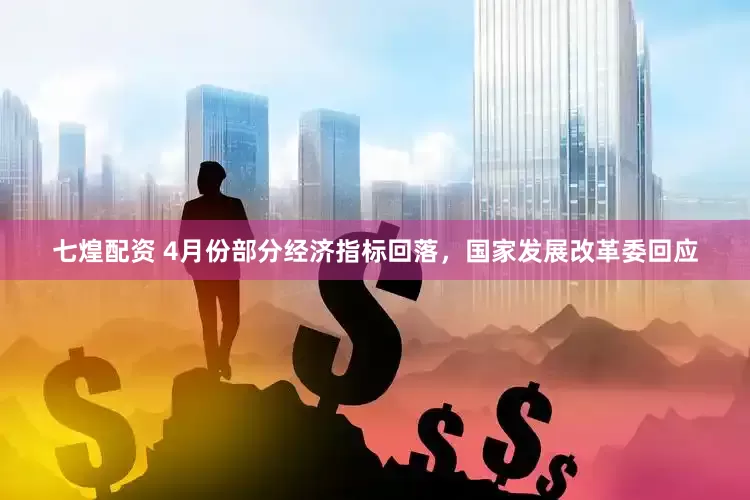 七煌配资 4月份部分经济指标回落，国家发展改革委回应